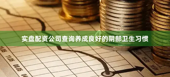实盘配资公司查询养成良好的阴部卫生习惯