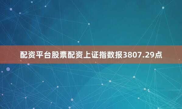 配资平台股票配资上证指数报3807.29点
