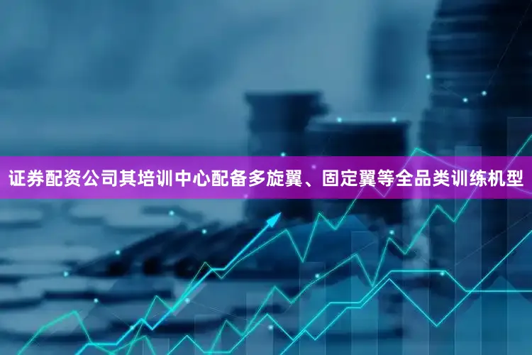 证券配资公司其培训中心配备多旋翼、固定翼等全品类训练机型