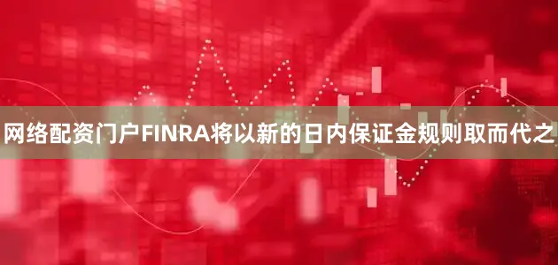 网络配资门户　　FINRA将以新的日内保证金规则取而代之