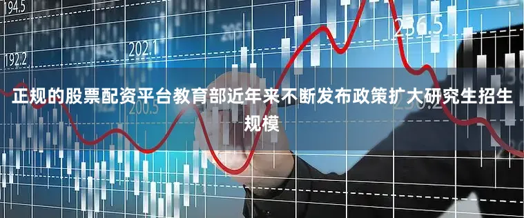 正规的股票配资平台教育部近年来不断发布政策扩大研究生招生规模