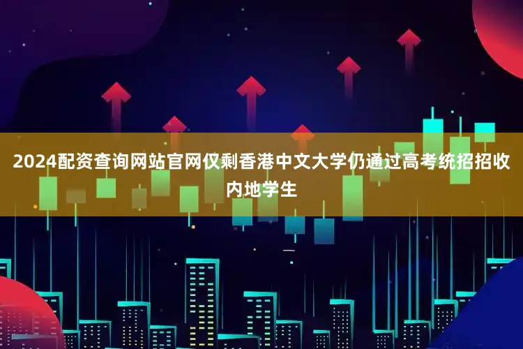 2024配资查询网站官网仅剩香港中文大学仍通过高考统招招收内地学生