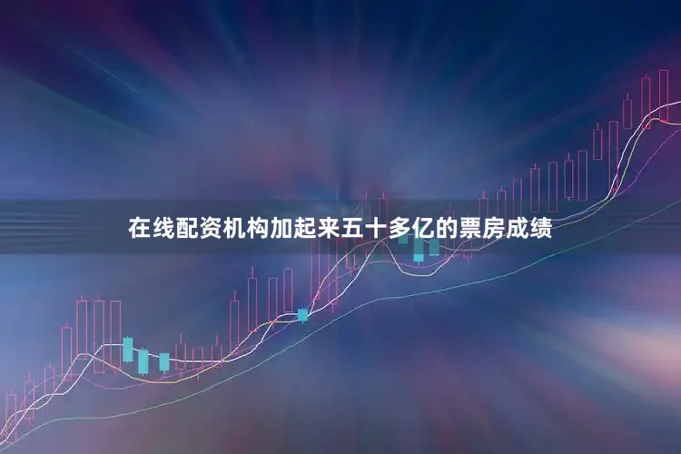 在线配资机构加起来五十多亿的票房成绩
