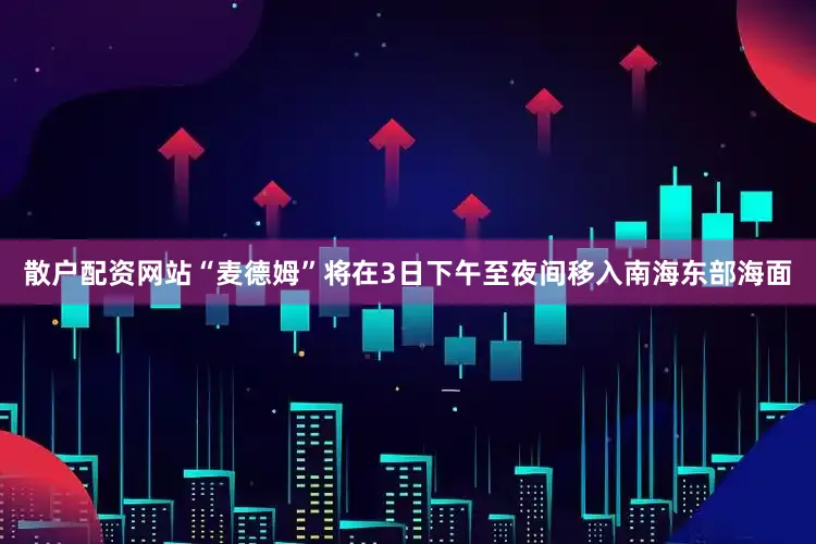 散户配资网站“麦德姆”将在3日下午至夜间移入南海东部海面
