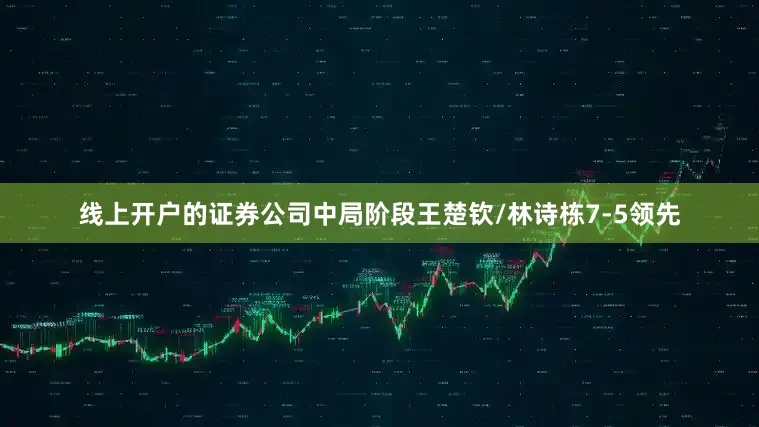 线上开户的证券公司中局阶段王楚钦/林诗栋7-5领先