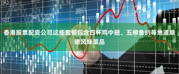 香港股票配资公司这些套餐包含四杯鸡中翅、五柳鱼扒等地道顺德风味菜品
